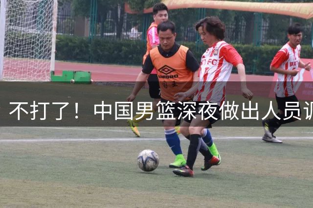 不打了！中国男篮深夜做出人员调整，胡明轩回归，徐杰再无缘