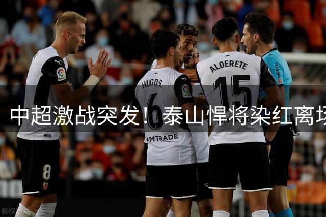 中超激战突发！泰山悍将染红离场 少打一人陷被动局面