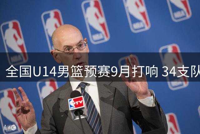 全国U14男篮预赛9月打响 34支队伍两大赛区竞技
