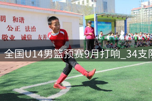 全国U14男篮预赛9月打响 34支队伍两大赛区竞技