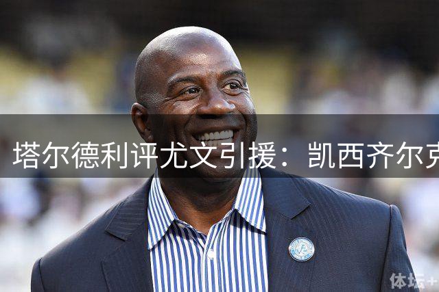 塔尔德利评尤文引援：凯西齐尔克泽或助斑马军团冲冠