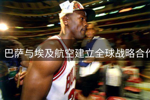 巴萨与埃及航空建立全球战略合作