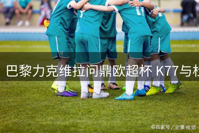 巴黎力克维拉问鼎欧超杯 K77与杜埃建功登贝莱献助攻