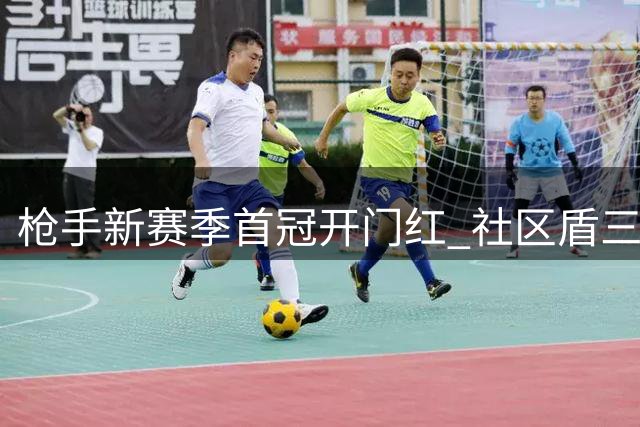 枪手新赛季首冠开门红 社区盾三球横扫蓝月亮
