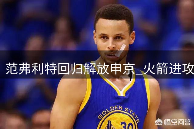 范弗利特回归解放申京 火箭进攻组织顽疾迎刃而解