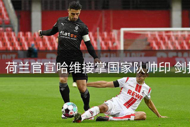 荷兰官宣哈维接掌国家队帅印 剑指2030世界杯