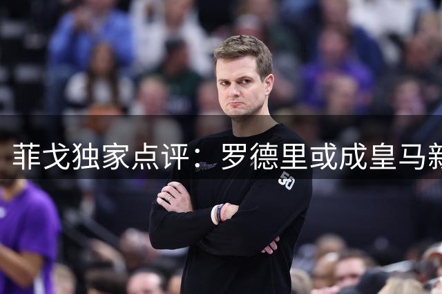 菲戈独家点评：罗德里或成皇马新猎物 世界杯四将角逐金球奖