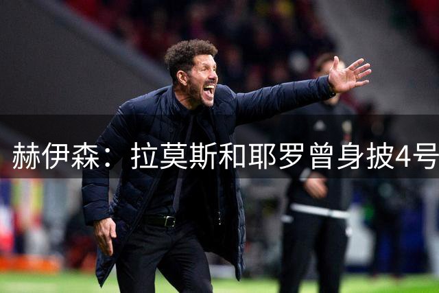 赫伊森：拉莫斯和耶罗曾身披4号球衣，我要证明自己配得上它