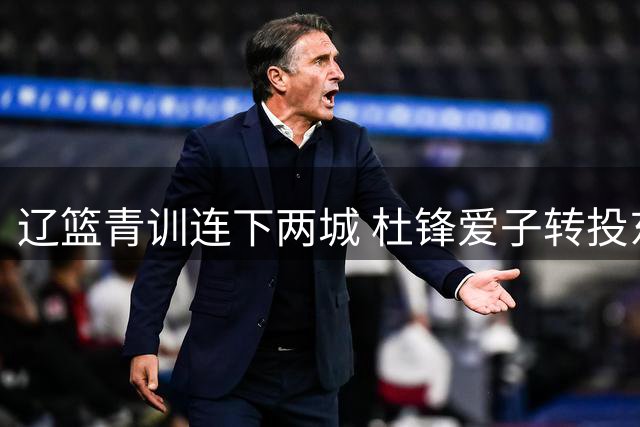 辽篮青训连下两城 杜锋爱子转投东北引发热议