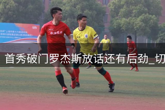 首秀破门罗杰斯放话还有后劲 切尔西3比2客胜富勒姆