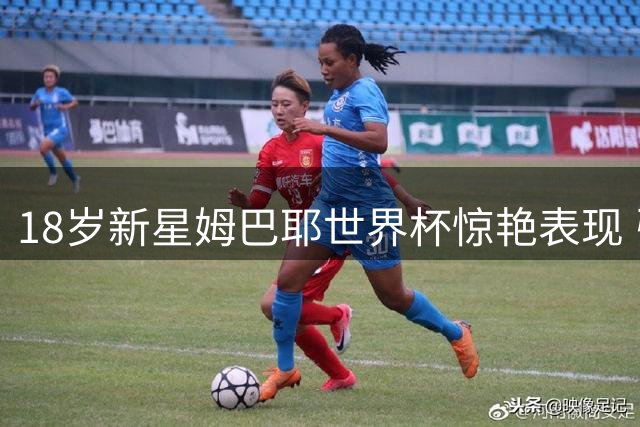 18岁新星姆巴耶世界杯惊艳表现 引发欧洲豪门争夺战
